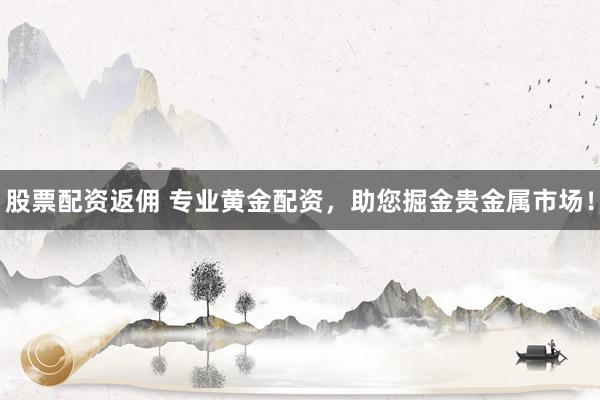 股票配资返佣 专业黄金配资，助您掘金贵金属市场！