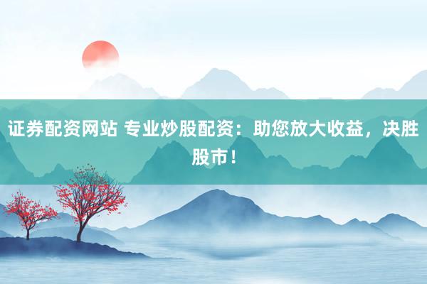 证券配资网站 专业炒股配资：助您放大收益，决胜股市！