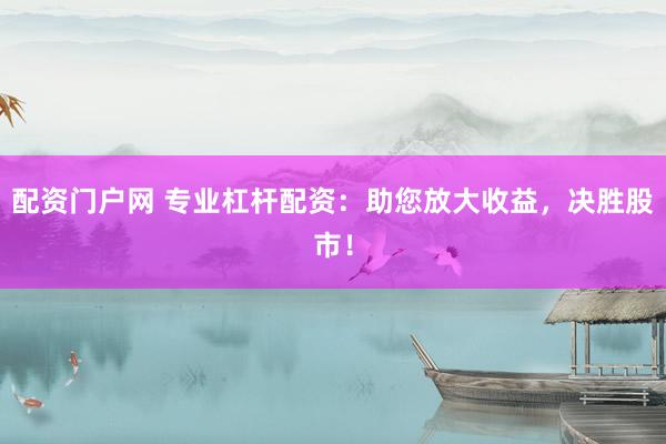 配资门户网 专业杠杆配资：助您放大收益，决胜股市！