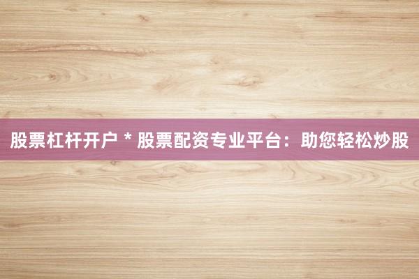 股票杠杆开户 * 股票配资专业平台：助您轻松炒股