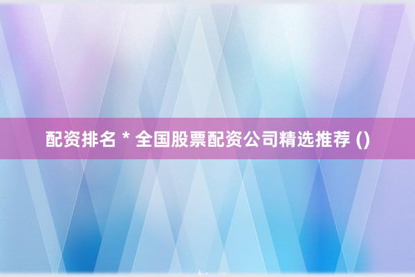 配资排名 * 全国股票配资公司精选推荐 ()