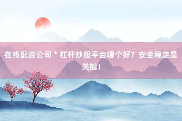 在线配资公司 * 杠杆炒股平台哪个好？安全稳定是关键！