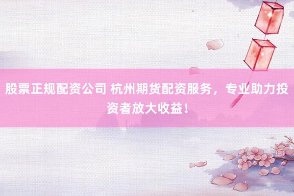股票正规配资公司 杭州期货配资服务，专业助力投资者放大收益！