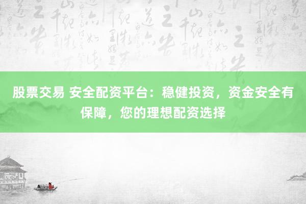 股票交易 安全配资平台：稳健投资，资金安全有保障，您的理想配资选择