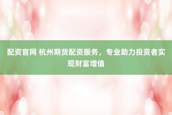 配资官网 杭州期货配资服务，专业助力投资者实现财富增值