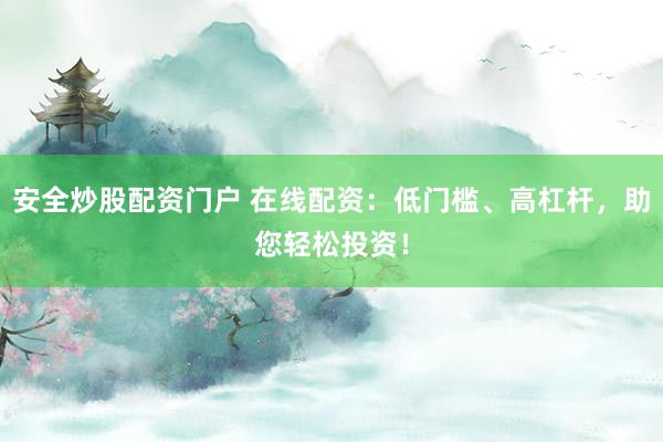 安全炒股配资门户 在线配资：低门槛、高杠杆，助您轻松投资！