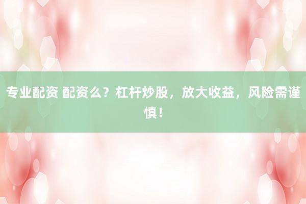 专业配资 配资么？杠杆炒股，放大收益，风险需谨慎！