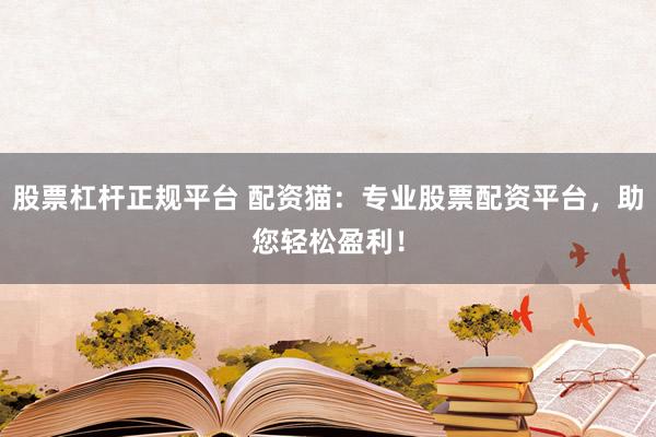 股票杠杆正规平台 配资猫：专业股票配资平台，助您轻松盈利！