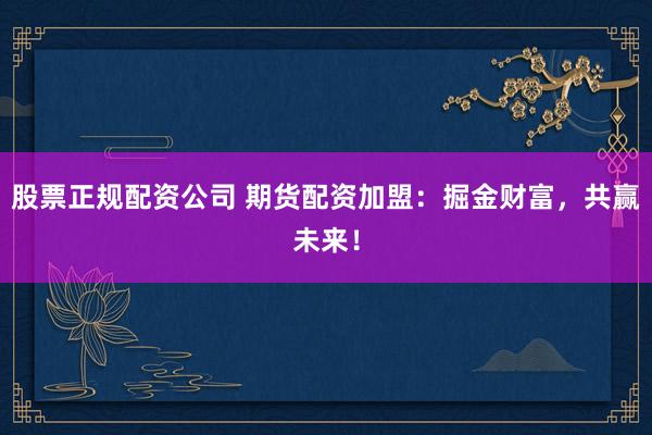 股票正规配资公司 期货配资加盟：掘金财富，共赢未来！