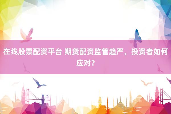 在线股票配资平台 期货配资监管趋严，投资者如何应对？