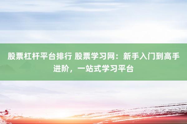 股票杠杆平台排行 股票学习网：新手入门到高手进阶，一站式学习平台