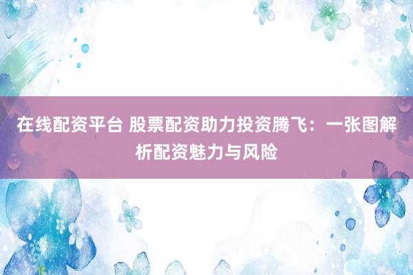 在线配资平台 股票配资助力投资腾飞：一张图解析配资魅力与风险