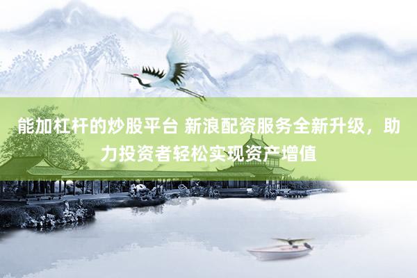 能加杠杆的炒股平台 新浪配资服务全新升级，助力投资者轻松实现资产增值