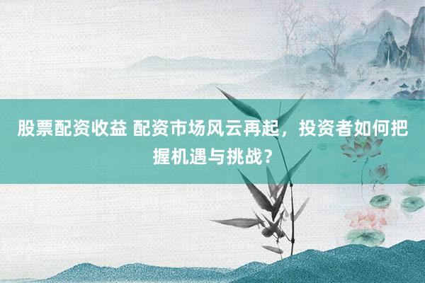 股票配资收益 配资市场风云再起，投资者如何把握机遇与挑战？