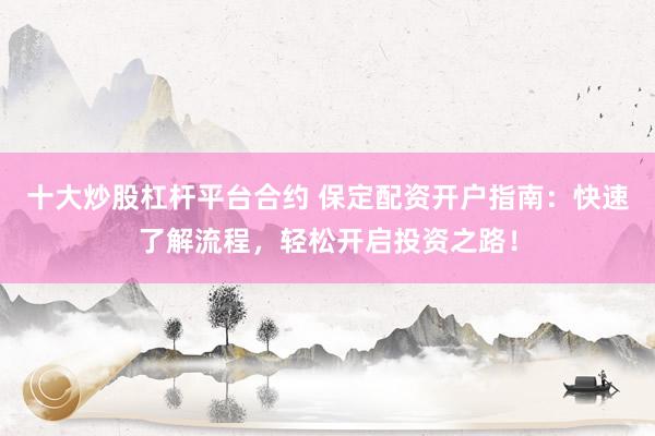 十大炒股杠杆平台合约 保定配资开户指南：快速了解流程，轻松开启投资之路！