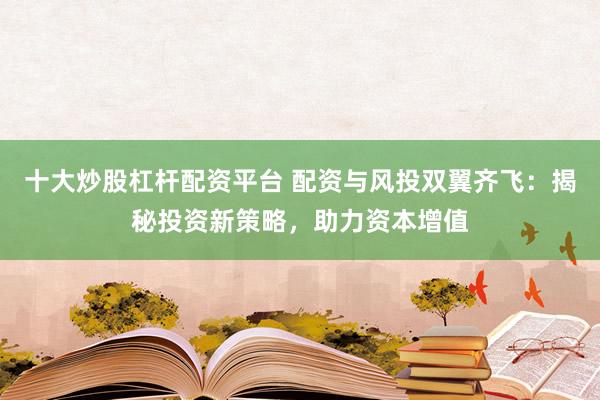 十大炒股杠杆配资平台 配资与风投双翼齐飞：揭秘投资新策略，助力资本增值
