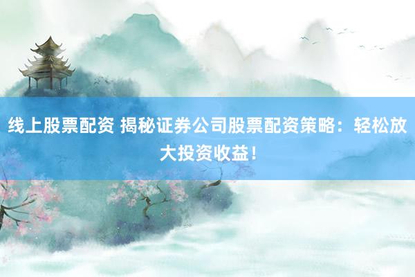 线上股票配资 揭秘证券公司股票配资策略：轻松放大投资收益！