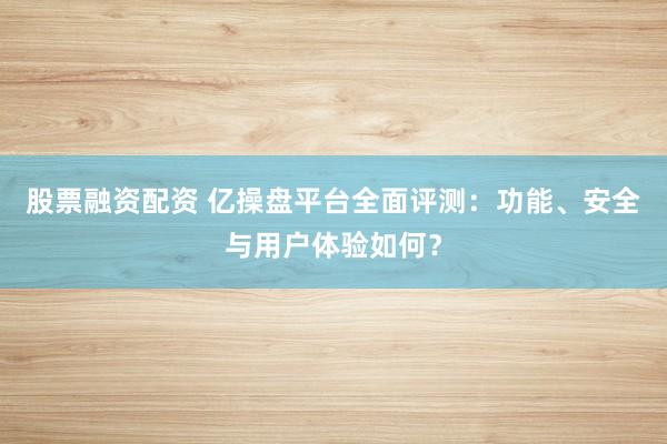 股票融资配资 亿操盘平台全面评测：功能、安全与用户体验如何？