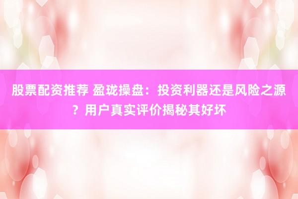 股票配资推荐 盈珑操盘：投资利器还是风险之源？用户真实评价揭秘其好坏