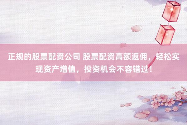 正规的股票配资公司 股票配资高额返佣，轻松实现资产增值，投资机会不容错过！
