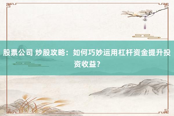 股票公司 炒股攻略：如何巧妙运用杠杆资金提升投资收益？