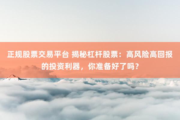 正规股票交易平台 揭秘杠杆股票：高风险高回报的投资利器，你准备好了吗？