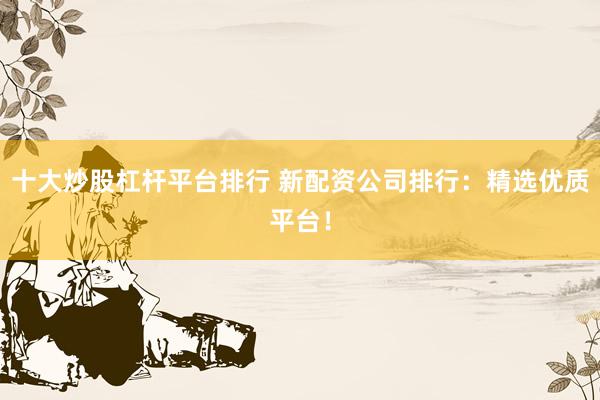 十大炒股杠杆平台排行 新配资公司排行：精选优质平台！