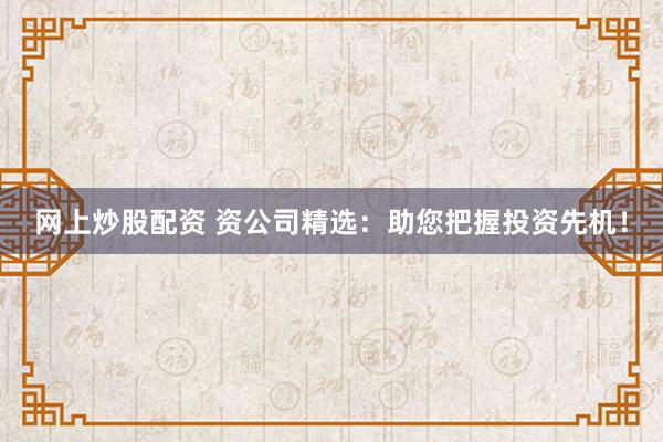 网上炒股配资 资公司精选：助您把握投资先机！