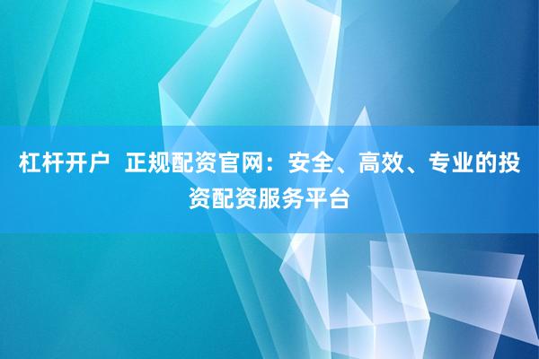 杠杆开户  正规配资官网：安全、高效、专业的投资配资服务平台
