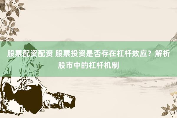 股票配资配资 股票投资是否存在杠杆效应？解析股市中的杠杆机制