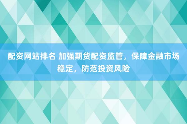 配资网站排名 加强期货配资监管，保障金融市场稳定，防范投资风险