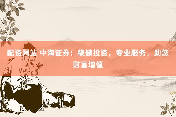 配资网站 中海证券：稳健投资，专业服务，助您财富增值