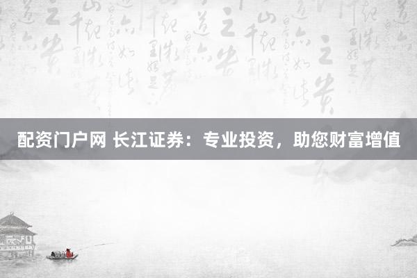 配资门户网 长江证券：专业投资，助您财富增值