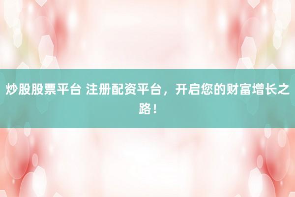 炒股股票平台 注册配资平台，开启您的财富增长之路！