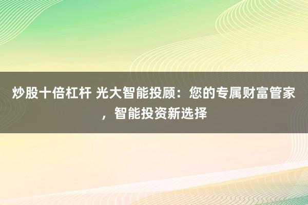 炒股十倍杠杆 光大智能投顾：您的专属财富管家，智能投资新选择