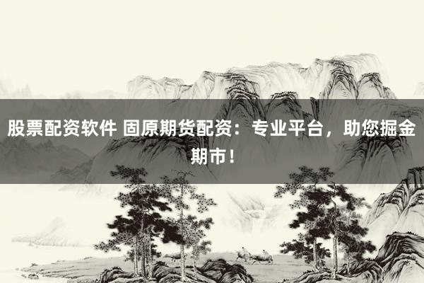 股票配资软件 固原期货配资：专业平台，助您掘金期市！