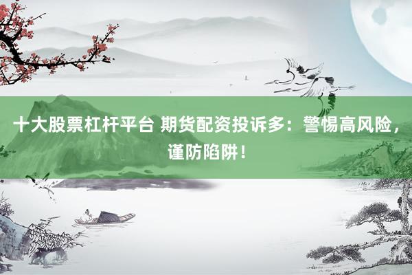 十大股票杠杆平台 期货配资投诉多：警惕高风险，谨防陷阱！