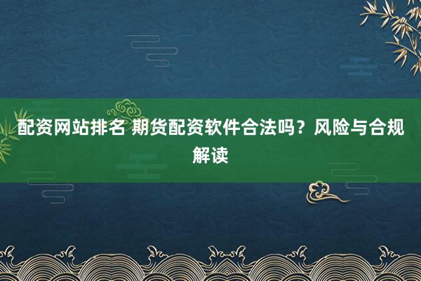 配资网站排名 期货配资软件合法吗？风险与合规解读