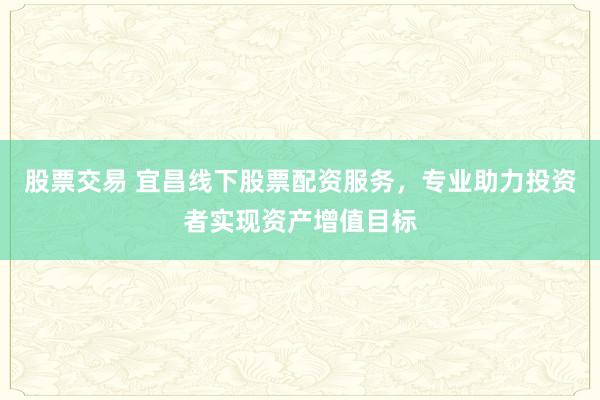 股票交易 宜昌线下股票配资服务，专业助力投资者实现资产增值目标
