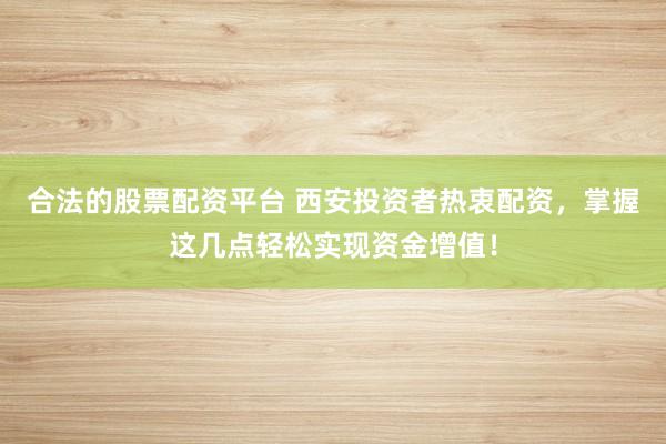 合法的股票配资平台 西安投资者热衷配资，掌握这几点轻松实现资金增值！