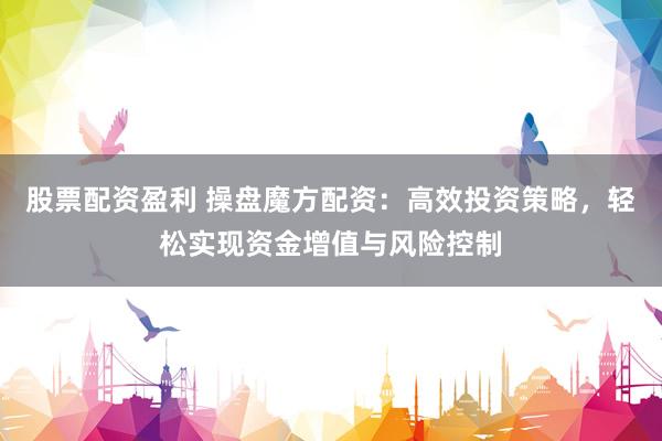 股票配资盈利 操盘魔方配资：高效投资策略，轻松实现资金增值与风险控制