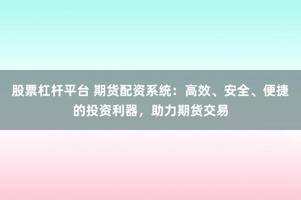 股票杠杆平台 期货配资系统：高效、安全、便捷的投资利器，助力期货交易