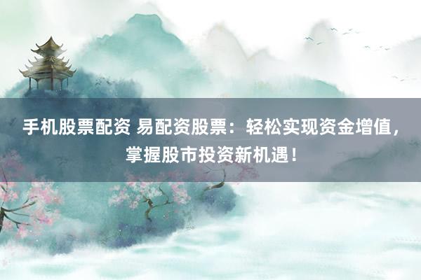 手机股票配资 易配资股票：轻松实现资金增值，掌握股市投资新机遇！