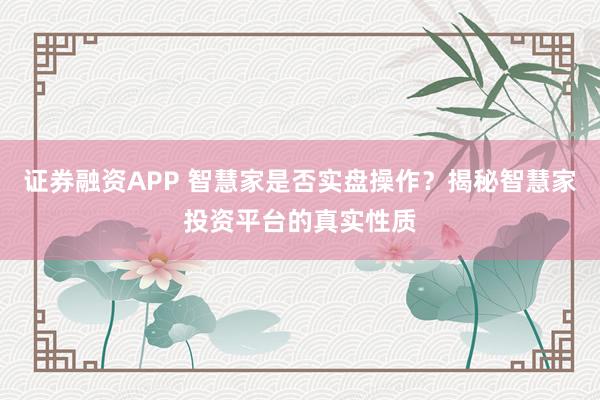 证券融资APP 智慧家是否实盘操作？揭秘智慧家投资平台的真实性质