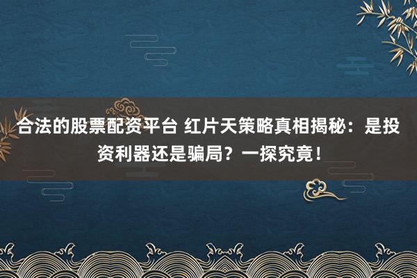 合法的股票配资平台 红片天策略真相揭秘：是投资利器还是骗局？一探究竟！