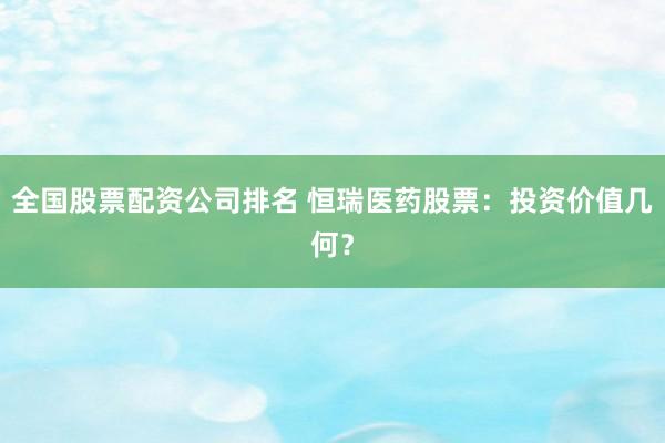 全国股票配资公司排名 恒瑞医药股票：投资价值几何？