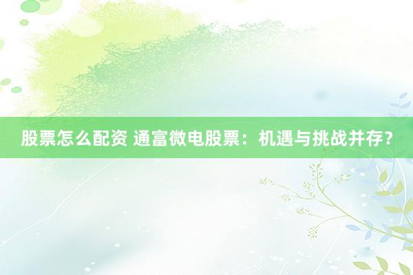 股票怎么配资 通富微电股票：机遇与挑战并存？