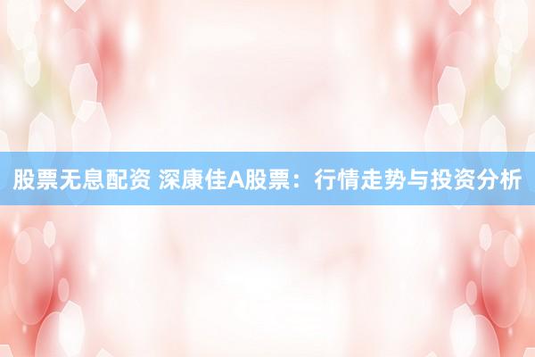 股票无息配资 深康佳A股票：行情走势与投资分析