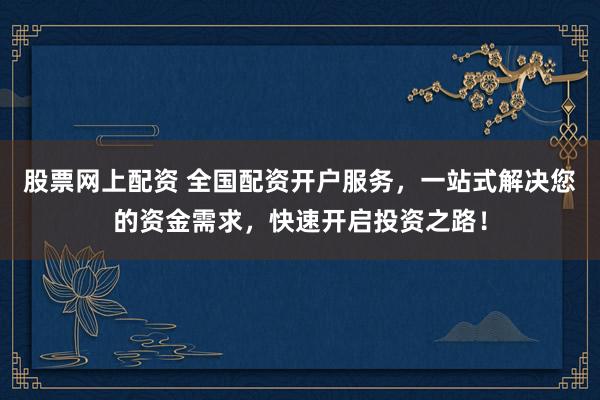 股票网上配资 全国配资开户服务，一站式解决您的资金需求，快速开启投资之路！