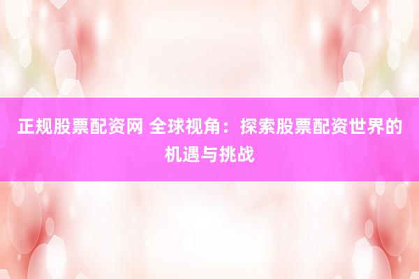 正规股票配资网 全球视角：探索股票配资世界的机遇与挑战